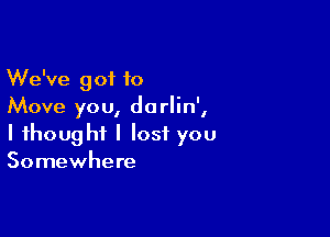 We've got to
Move you, darlin',

I thought I lost you
Somewhere