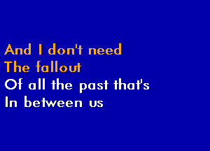 And I don't need
The fallout

Of all the past ihofs

In between us