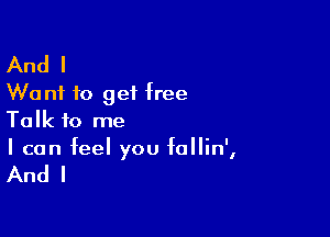 And I
Want to get free

Talk to me
I can feel you IoIIin',

And I