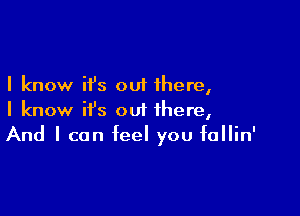 I know it's out there,

I know it's out there,
And I can feel you IaIIin'