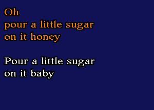 Oh

pour a little sugar
on it honey

Pour a little sugar
on it baby