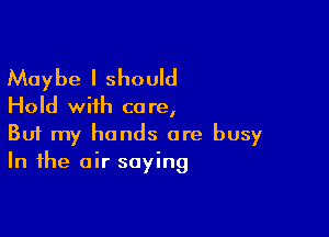 Maybe I should

Hold with co re,

Buf my hands are busy
In the air saying
