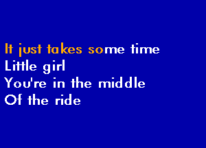 It just takes some time
Liiile girl

You're in the middle

Of the ride