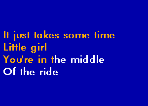 It just takes some time
Liiile girl

You're in the middle

Of the ride