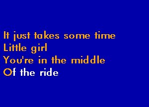 It just takes some time
Liiile girl

You're in the middle

Of the ride