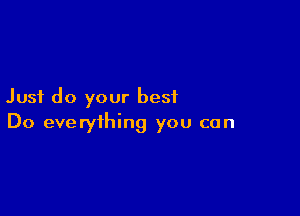 Just do your best

Do everything you can