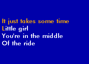 It just takes some time
Liiile girl

You're in the middle

Of the ride