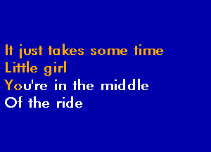 It just takes some time
Liiile girl

You're in the middle

Of the ride