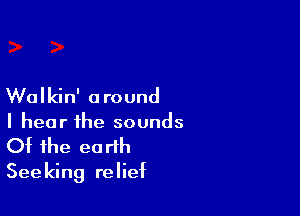 Walkin' around

I hear the sounds
Of the ea th
Seeking relief