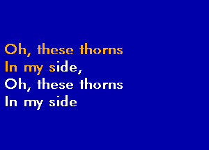 Oh, these 1horns
In my side,

Oh, these thorns
In my side
