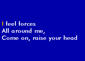 I feel forces

All around me,
Come on, raise your head