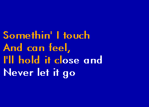 Somethin' I touch
And can feel,

I'll hold it close and
Never let it go