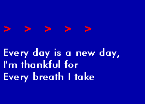Every day is a new day,
I'm thankful for
Every breath I take