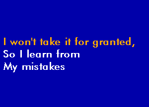 I won't take if for granted,

So I learn from
My mistakes