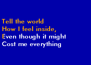 Tell the world

How I feel inside,

Even though it might
Cost me everything