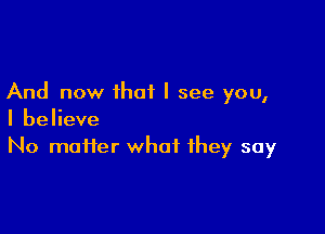 And now ihot I see you,

I believe
No matter what they say