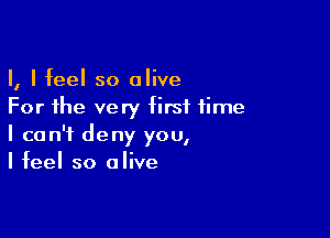 I, I feel so alive
For the very first time

I can't deny you,
I feel so alive