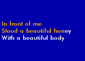 In front of me

Stood a beautiful honey
With a beautiful body