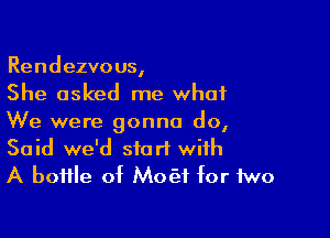 Rendezvous,
She asked me what

We were gonna do,
Said we'd start with
A bottle of Moc'ef for two