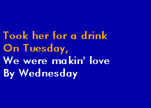 Took her for a drink
On Tuesday,

We were ma kin' love

By Wednesday