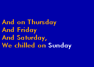 And on Thursday
And Friday

And Saturday,
We chilled on Sunday