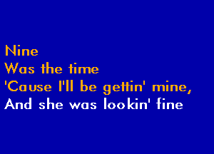 Nine
Was the time

'Cause I'll be geifin' mine,
And she was Iookin' fine