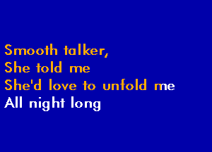 Smooth talker,
She told me

She'd love to unfold me

All nig hi long