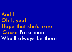 And I
Ch I, yeah

Hope that she'd care
'Cause I'm 0 man

Who'll always be there