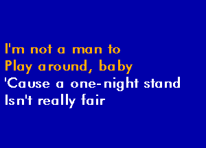 I'm not a man to
Play around, baby

'Cause a one-nighf stand
Isn't really fair