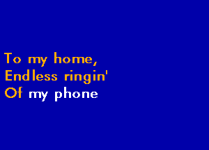To my home,
Endless ringin'

Of my phone