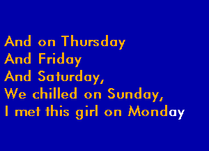 And on Thursday
And Friday

And Saturday,

We chilled on Sunday,
I met this girl on Monday