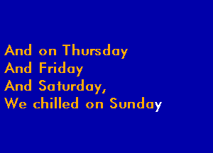 And on Thursday
And Friday

And Saturday,
We chilled on Sunday