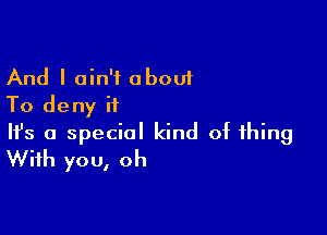 And I ain't about
To deny it

Ifs a special kind of thing
With you, oh