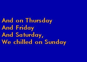 And on Thursday
And Friday

And Saturday,
We chilled on Sunday