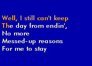 Well, I still can't keep
The day from endin',

No more
Messed-up reasons
For me to stay