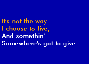 Ifs not the way
I choose to live,

And somethin'
Somewhere's got to give