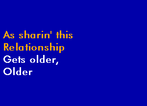 As shorin' 1his
Relationship

Gets older,
Older