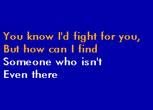 You know I'd fight for you,
But how can I find

Someone who isn't
Even there