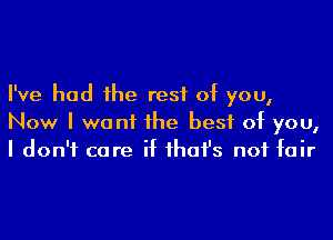 I've had he rest of you,
Now I we n1 1he best of you,
I don't ca re if ihafs not fair