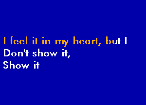 I feel if in my heart, but I

Don't show it,
Show it