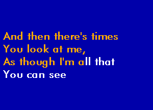 And then there's times
You look at me,

As though I'm all that
You can see