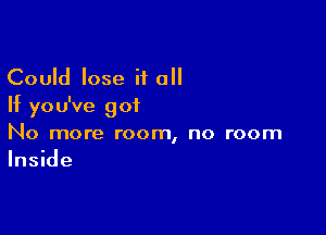 Could lose if a
If you've got

No more room, no room
Inside