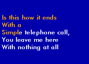 Is this how it ends

With a

Simple telephone call,

You leave me here
With nothing at a