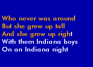 Who never was around
But she grew up to
And she grew up right
With them Indiana boys

On an Indiana night