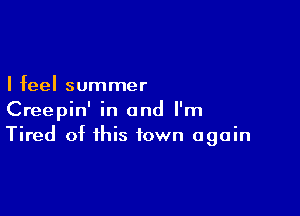 I feel summer

Creepin' in and I'm
Tired of this town again