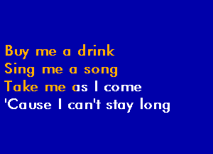 Buy me a drink
Sing me a song

Take me as I come
'Cause I can't stay long