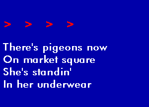 There's pigeons now

On market square
She's standin'

In her underwear