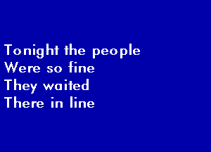 Tonight the people
Were so fine

They waited
There in line