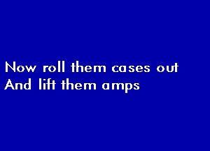 Now roll them cases out

And lift them amps