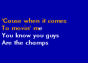 'Cause when it comes
To movin' me

You know you guys
Are the champs